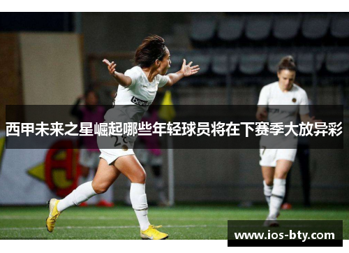 西甲未来之星崛起哪些年轻球员将在下赛季大放异彩