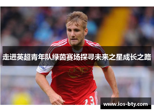走进英超青年队绿茵赛场探寻未来之星成长之路