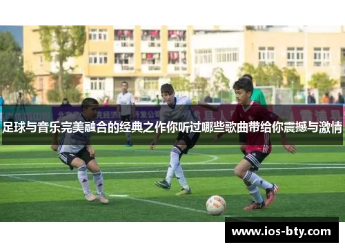 足球与音乐完美融合的经典之作你听过哪些歌曲带给你震撼与激情
