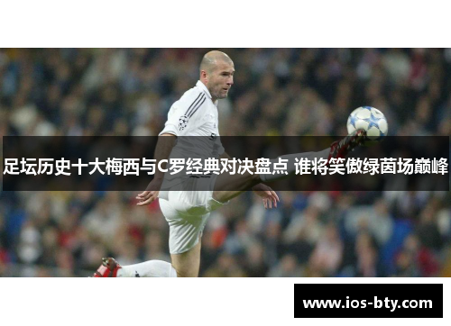 足坛历史十大梅西与C罗经典对决盘点 谁将笑傲绿茵场巅峰