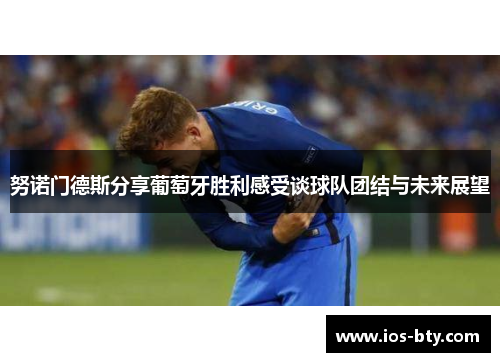 努诺门德斯分享葡萄牙胜利感受谈球队团结与未来展望