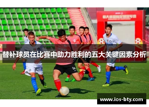替补球员在比赛中助力胜利的五大关键因素分析