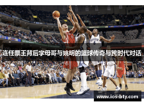连任票王背后字母哥与姚明的篮球传奇与跨时代对话