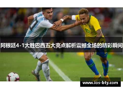 阿根廷4-1大胜巴西五大亮点解析震撼全场的精彩瞬间