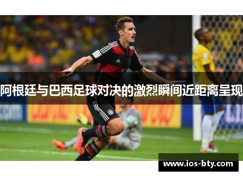 阿根廷与巴西足球对决的激烈瞬间近距离呈现