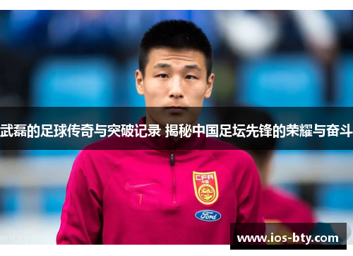 武磊的足球传奇与突破记录 揭秘中国足坛先锋的荣耀与奋斗