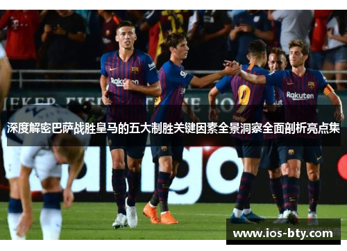 深度解密巴萨战胜皇马的五大制胜关键因素全景洞察全面剖析亮点集