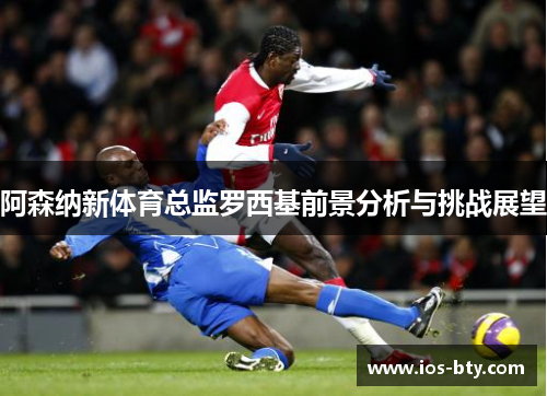 阿森纳新体育总监罗西基前景分析与挑战展望