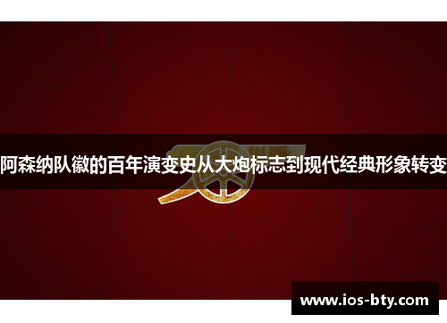 阿森纳队徽的百年演变史从大炮标志到现代经典形象转变