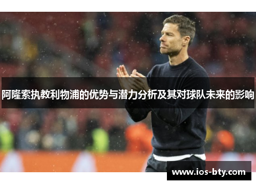 阿隆索执教利物浦的优势与潜力分析及其对球队未来的影响